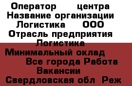 Оператор Call-центра › Название организации ­ Логистика365, ООО › Отрасль предприятия ­ Логистика › Минимальный оклад ­ 25 000 - Все города Работа » Вакансии   . Свердловская обл.,Реж г.